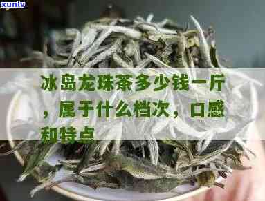 龙珠冰岛茶价格表，最新！龙珠冰岛茶价格表一览