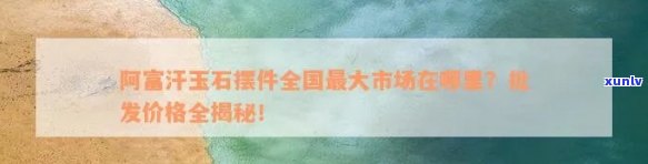 阿富汗玉石批发价格多少？市场行情及查询指南