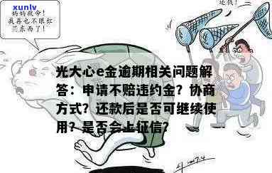 光大心e金逾期能否协商？申请不赔违约金可以吗？逾期一天会否上？还款后是否还能继续使用？期还款可行吗？罚息过高要不要偿还？