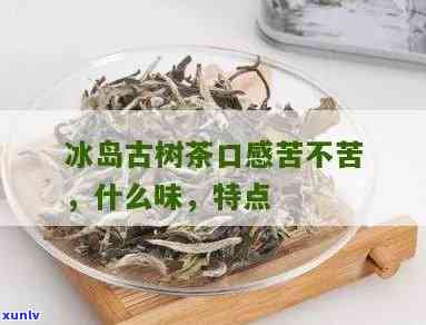 冰岛古树茶有苦涩吗-冰岛古树茶有苦涩吗为什么