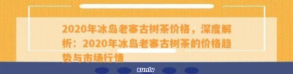 冰岛老寨2020春茶价格，探究冰岛老寨2020春茶的价格趋势与市场表现