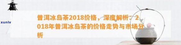 2018冰岛古树春茶价格，2018年冰岛古树春茶市场价格分析与趋势预测