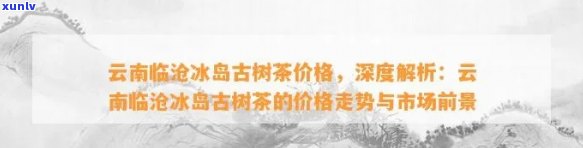 冰岛糯古树茶价格趋势与特点分析：从2002年至2023年的云南冰岛之邦市场走势