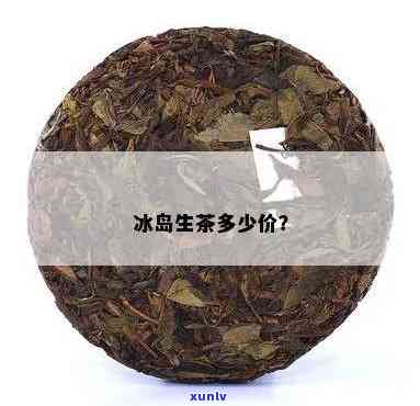 口粮冰岛生茶的价位-冰岛生茶价格