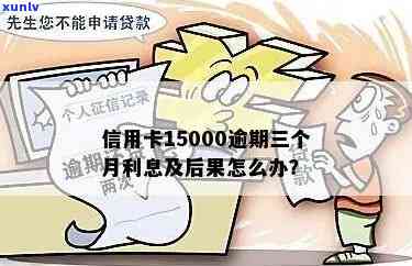 信用卡15000逾期三个月：利息、后果与解决办法