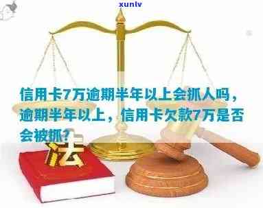 信用卡7万逾期半年以上会抓人吗，逾期半年以上，信用卡欠款7万元是否会被抓？