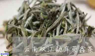 双江荣鑫茶厂的茶：云南双江荣鑫茶厂、双江勐库荣鑫茶厂介绍及产品价格