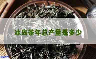 冰岛茶的产量是多少-冰岛茶的产量是多少吨