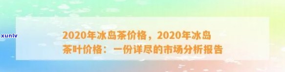 2020年冰岛茶价格，2020年冰岛茶叶价格公布，涨幅超出预期！