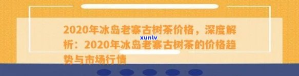 2020年冰岛茶价格，2020年冰岛茶叶价格公布，涨幅超出预期！