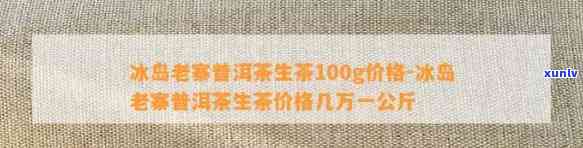 冰岛老寨普洱茶生茶100g价格：万元一公斤，具体多少钱一斤？了解其功效及是生普还是熟普。购买正宗冰岛老寨古树普洱生茶，查看2019年最新价格。