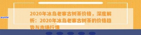 2020年冰岛古树茶多少钱一斤，2020年冰岛古树茶市场价格解析，一斤多少钱？