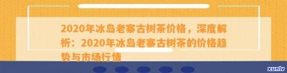 2020冰岛古树茶价格及走势全解析：多少钱一斤？历行情参考！