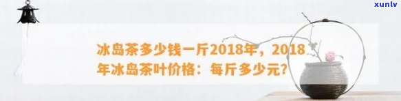 冰岛茶多少钱一斤2018年价格表一览