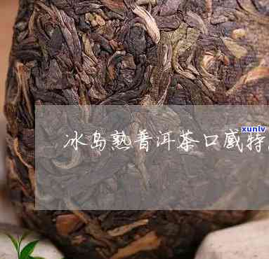 冰岛熟茶的口感特色-冰岛熟茶的口感特色是什么