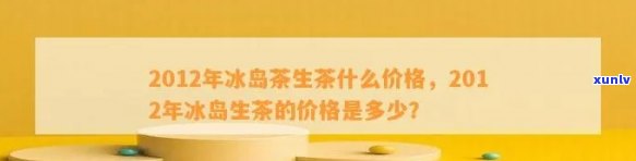 2012年冰岛生茶价格，回顾2012年：冰岛生茶市场价格分析与趋势预测