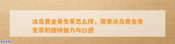 冰岛黄金条生茶怎么样？价格、口感、真假辨别全知道！