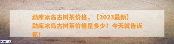 双江勐库冰岛古树茶厂冰岛茶报价，【古树普洱】冰岛村古树纯料，2023年春茶，双江勐库冰岛茶厂冰岛古树茶价格行情