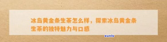 冰岛黄金条生茶怎么样，深度解析：冰岛黄金条生茶的品质与口感