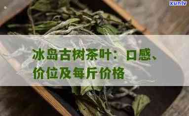 冰岛古树茶价格多少钱，冰岛古树茶的价格是多少？带你了解这款珍贵茶叶的价值