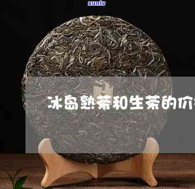 冰岛熟茶与生茶的区别及口感比较