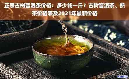 正气塘茶叶价格：2021年古树茶与普洱茶价格全览