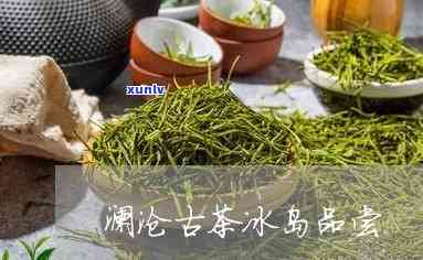 澜沧古茶冰岛 品尝-澜沧古茶产品