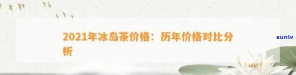 冰岛茶今年的价格及走势分析：2021年市场价与历数据对比