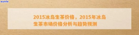 2011-2018年冰岛生茶价格走势及2010年价格一览