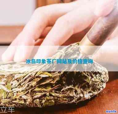 冰岛印象茶厂怎么样？熟茶、普洱茶价格表及联系方式全了解！