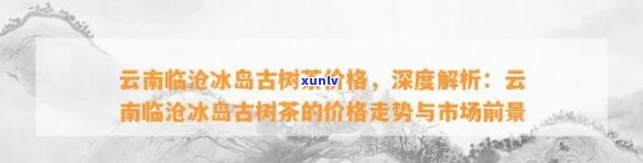 2022冰岛古树茶价格，深度解析：2022年冰岛古树茶的价格趋势与市场前景