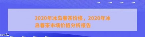 2020冰岛茶价格，2020年冰岛茶叶价格趋势分析