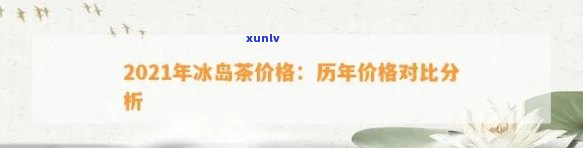 2021年冰岛茶价格：历年走势分析及市场行情概览