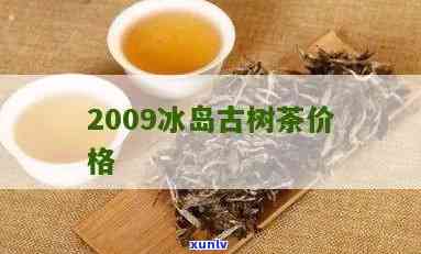 2009年冰岛古树圆茶价格，2009年冰岛古树圆茶：价格一览