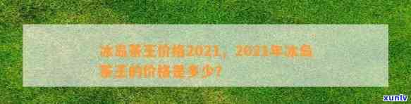 2021年冰岛茶王拍出价格，2021年冰岛茶王以高价成交，刷新茶叶拍卖录！