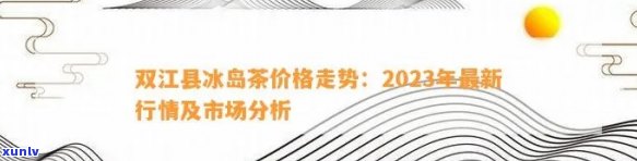 双江县冰岛茶价格：2023年最新行情与市场分析