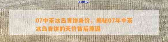 07中茶冰岛青饼身价，07年中茶冰岛青饼：天价背后的故事与价值解析