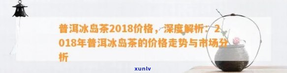 2018年冰岛茶价格，探究2018年冰岛茶叶价格走势与市场动态