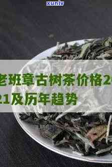 2021年老班章古树茶价格，2021年老班章古树茶价格：茶市行情分析与走势预测