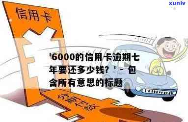 6000的信用卡逾期七年要还多少钱，逾期七年的6000元信用卡欠款，到底要还多少？