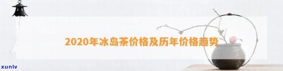 2019年冰岛茶叶价格表及走势，2020年价格预测