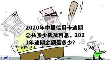 2021年信用卡逾期总额是多少钱，2020年中国信用卡逾期总共多少钱