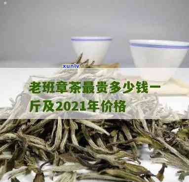 老班章新茶价格及口感：2021年老班章茶叶最贵多少钱