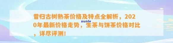 昔归古树普洱茶价格：2023年、2019生茶、2020年茶叶特点与熟茶行情对比