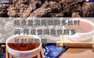 陈皮普洱过了保质期还能喝吗：三年保质期后的安全饮用时限探讨