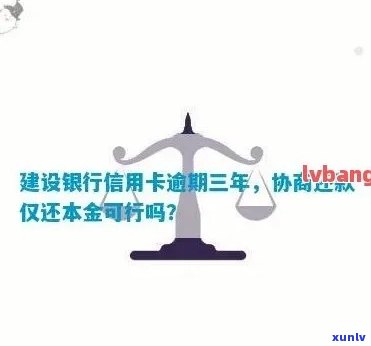 建设银行信用卡逾期3年只还本金政策及影响，协商还款期限，起诉时间与利息减免可能性