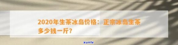 探究2020年冰岛生茶的市场价格与收藏价值