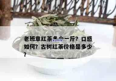 老班章红茶多少一斤：价格、口感与古树茶特色