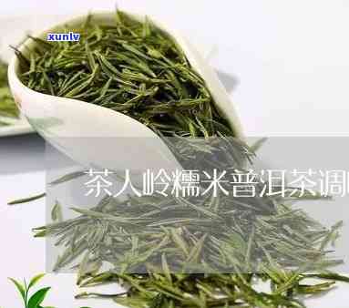 普洱糯米茶人岭价格-茶人岭糯米普洱调味茶