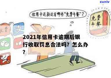 2021年信用卡逾期罚息计算与合法性解析：银行收取逾期利息怎么办？